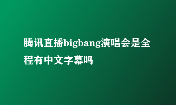 腾讯直播bigbang演唱会是全程有中文字幕吗