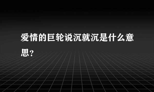 爱情的巨轮说沉就沉是什么意思？