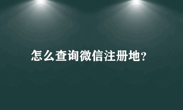 怎么查询微信注册地？