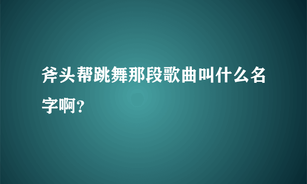 斧头帮跳舞那段歌曲叫什么名字啊？