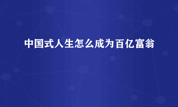 中国式人生怎么成为百亿富翁