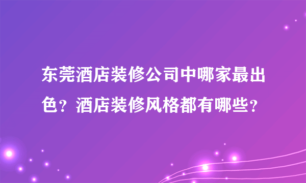 东莞酒店装修公司中哪家最出色？酒店装修风格都有哪些？