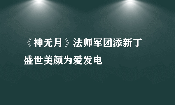 《神无月》法师军团添新丁 盛世美颜为爱发电