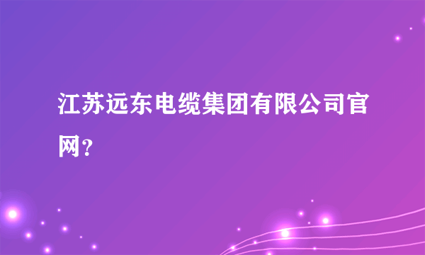 江苏远东电缆集团有限公司官网？