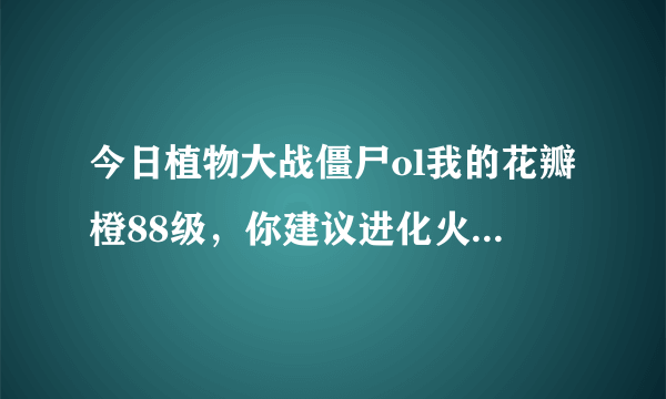 今日植物大战僵尸ol我的花瓣橙88级，你建议进化火焰南瓜王和雷霆橙哪个？