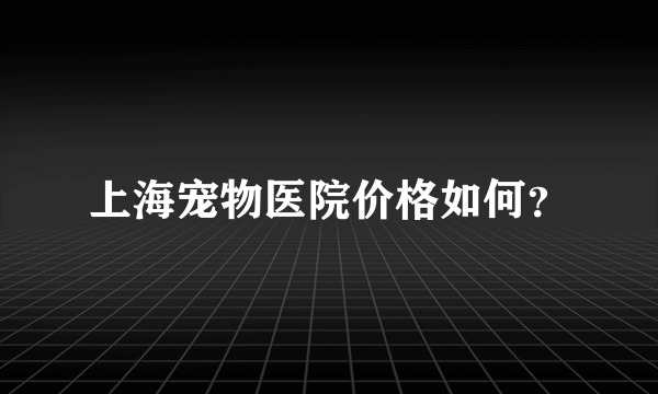 上海宠物医院价格如何？