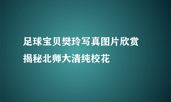 足球宝贝樊玲写真图片欣赏 揭秘北师大清纯校花