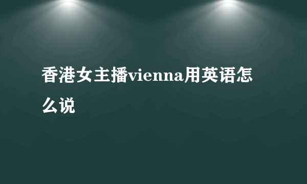 香港女主播vienna用英语怎么说