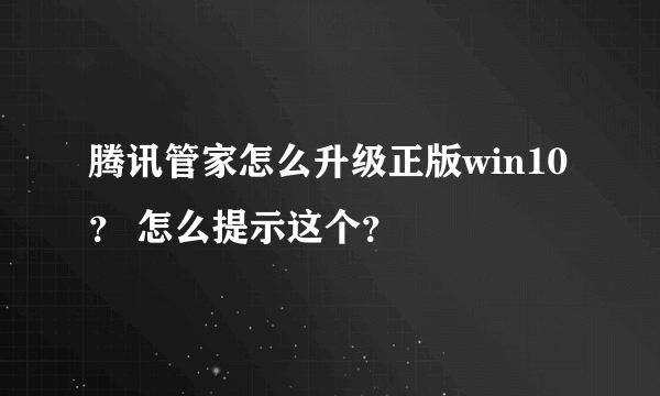 腾讯管家怎么升级正版win10 ？ 怎么提示这个？