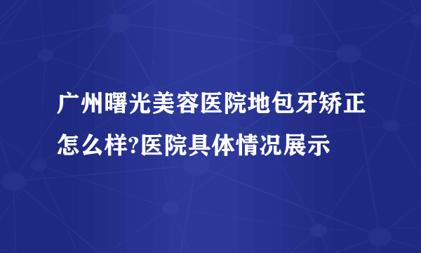 广州曙光美容医院地包牙矫正怎么样?医院具体情况展示