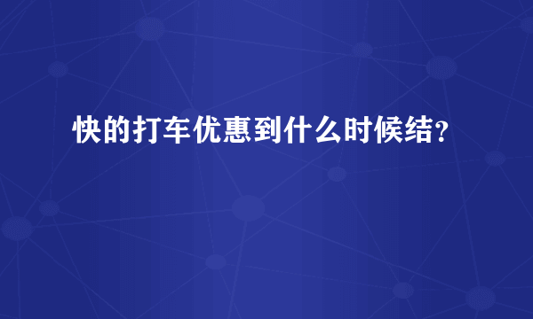 快的打车优惠到什么时候结？