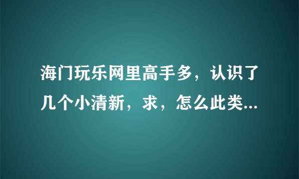 海门玩乐网里高手多，认识了几个小清新，求，怎么此类妹子怎么泡？