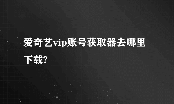 爱奇艺vip账号获取器去哪里下载?