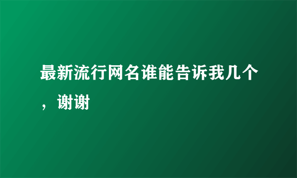 最新流行网名谁能告诉我几个，谢谢