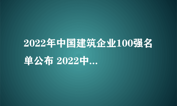 2022年中国建筑企业100强名单公布 2022中国百强建筑企业名单一览