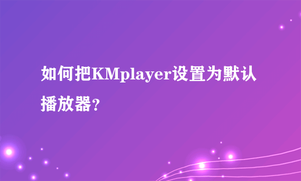 如何把KMplayer设置为默认播放器？