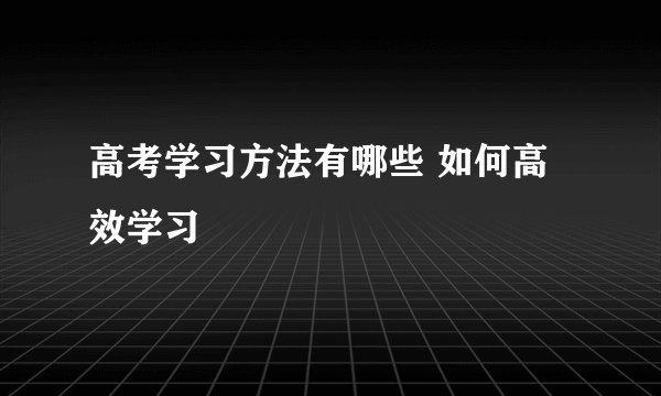 高考学习方法有哪些 如何高效学习