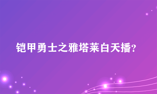 铠甲勇士之雅塔莱白天播？