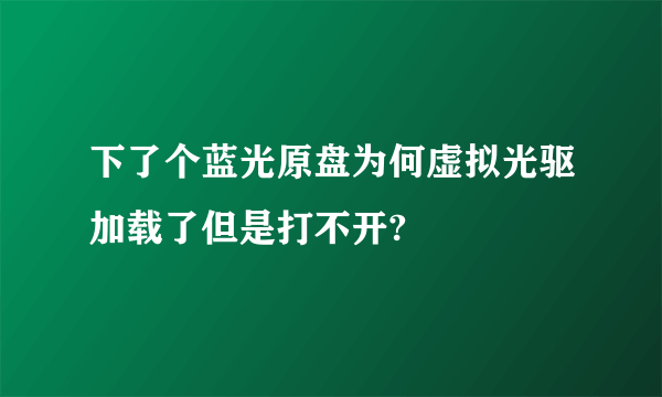 下了个蓝光原盘为何虚拟光驱加载了但是打不开?