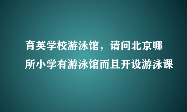 育英学校游泳馆，请问北京哪所小学有游泳馆而且开设游泳课