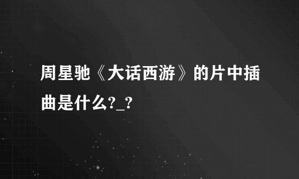 周星驰《大话西游》的片中插曲是什么?_?