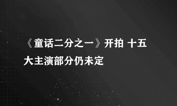 《童话二分之一》开拍 十五大主演部分仍未定