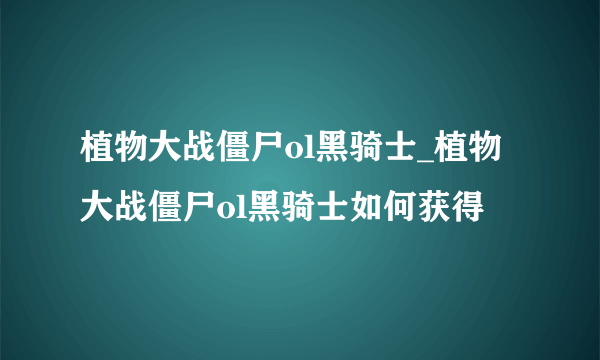 植物大战僵尸ol黑骑士_植物大战僵尸ol黑骑士如何获得