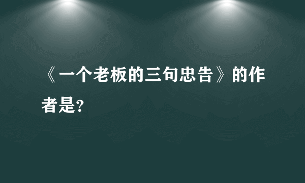 《一个老板的三句忠告》的作者是？