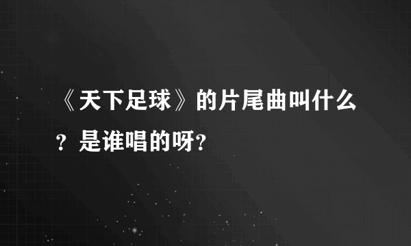 《天下足球》的片尾曲叫什么？是谁唱的呀？