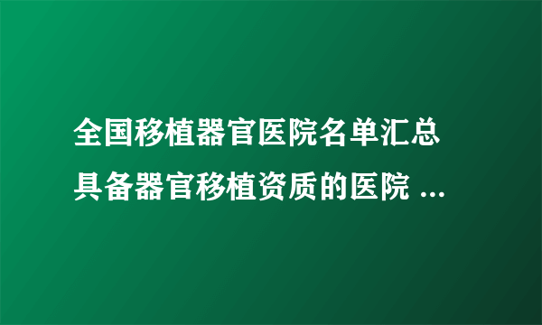 全国移植器官医院名单汇总 具备器官移植资质的医院 中国器官移植医院一览