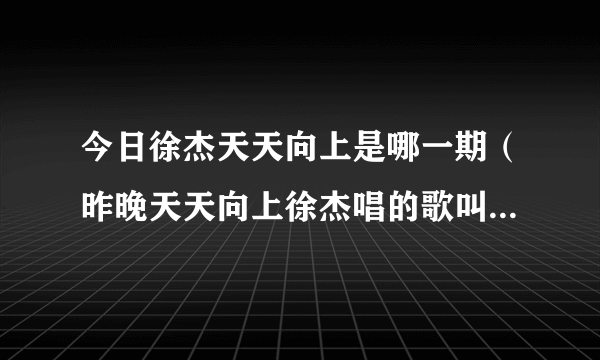 今日徐杰天天向上是哪一期（昨晚天天向上徐杰唱的歌叫什么呀）