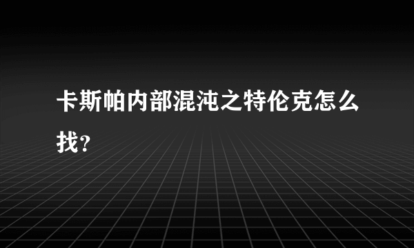 卡斯帕内部混沌之特伦克怎么找？