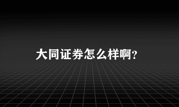 大同证券怎么样啊？