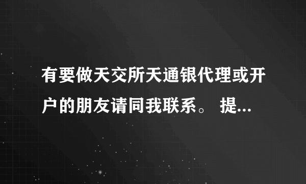 有要做天交所天通银代理或开户的朋友请同我联系。 提供业内超高返佣（手续费）。