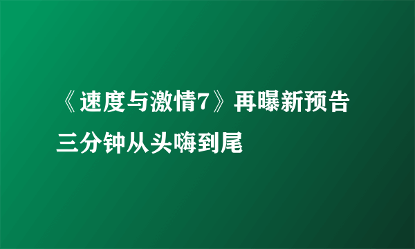 《速度与激情7》再曝新预告 三分钟从头嗨到尾