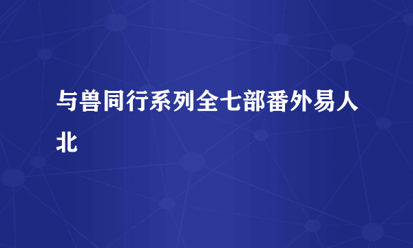 与兽同行系列全七部番外易人北