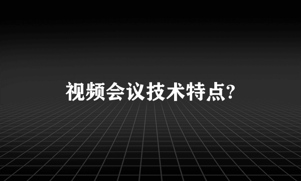 视频会议技术特点?