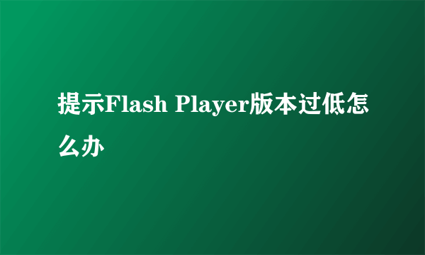 提示Flash Player版本过低怎么办