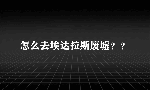 怎么去埃达拉斯废墟？？