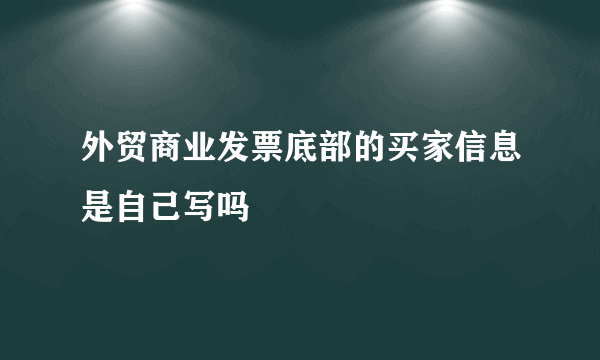 外贸商业发票底部的买家信息是自己写吗