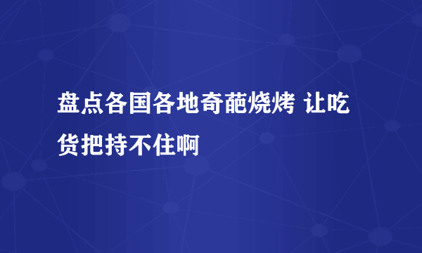 盘点各国各地奇葩烧烤 让吃货把持不住啊