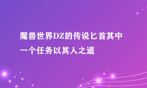 魔兽世界DZ的传说匕首其中一个任务以其人之道