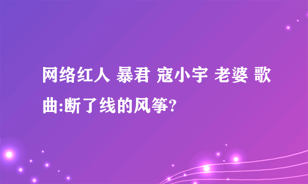 网络红人 暴君 寇小宇 老婆 歌曲:断了线的风筝?