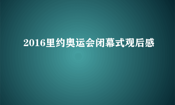 2016里约奥运会闭幕式观后感