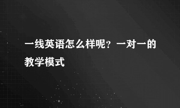 一线英语怎么样呢？一对一的教学模式