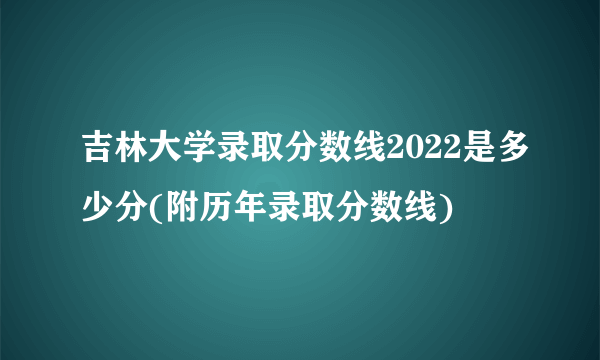 吉林大学录取分数线2022是多少分(附历年录取分数线)