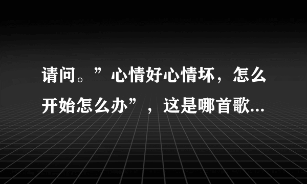 请问。”心情好心情坏，怎么开始怎么办”，这是哪首歌曲的歌词？？