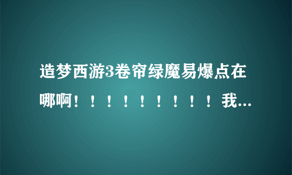 造梦西游3卷帘绿魔易爆点在哪啊！！！！！！！！！我打了nnnnnnnnnnn+nnnnnnnnn次了！我都快吐血了