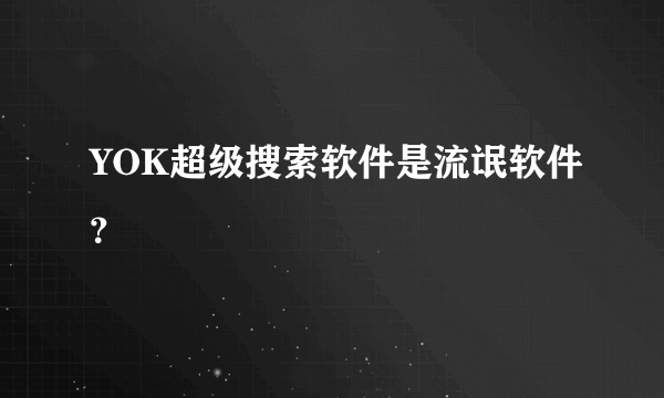 YOK超级搜索软件是流氓软件？