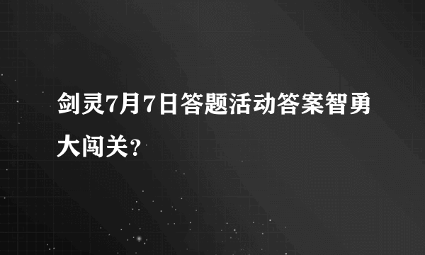 剑灵7月7日答题活动答案智勇大闯关？